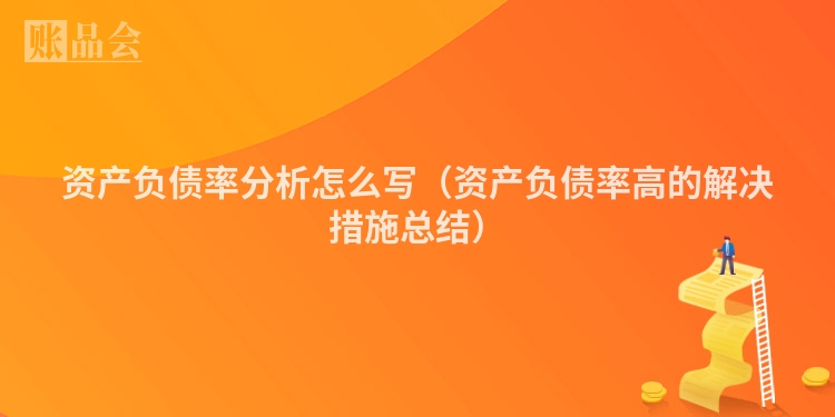 资产负债率分析怎么写（资产负债率高的解决措施总结）