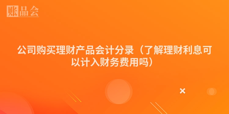 公司购买理财产品会计分录（了解理财利息可以计入财务费用吗）