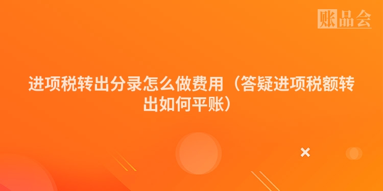 进项税转出分录怎么做费用（答疑进项税额转出如何平账）
