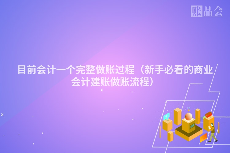 目前会计一个完整做账过程（新手必看的商业会计建账做账流程）