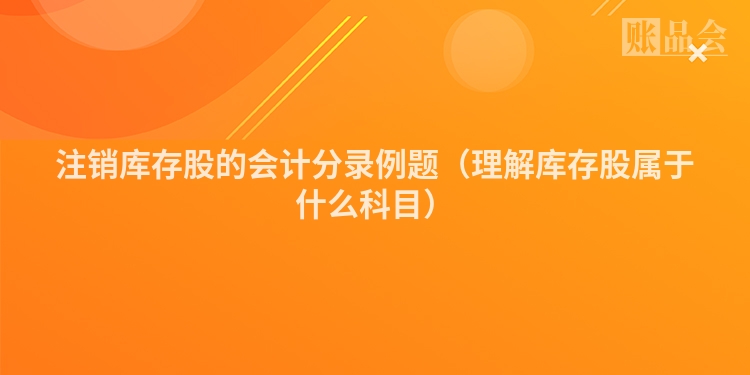 注销库存股的会计分录例题（理解库存股属于什么科目）