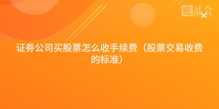 证券公司买股票怎么收手续费（股票交易收费的标准）