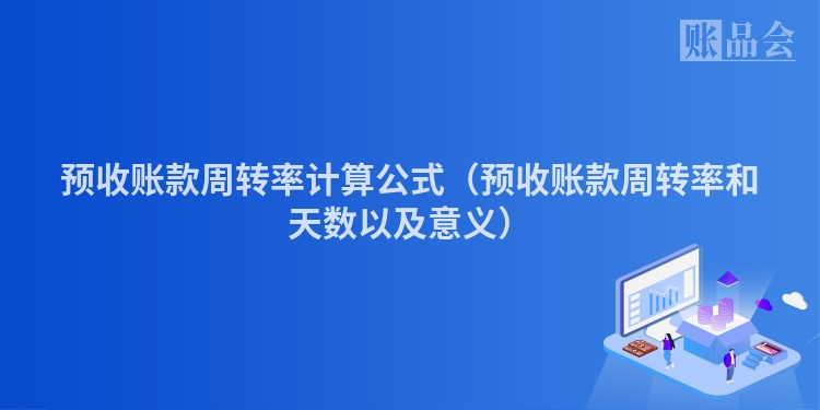 预收账款周转率计算公式（预收账款周转率和天数以及意义）