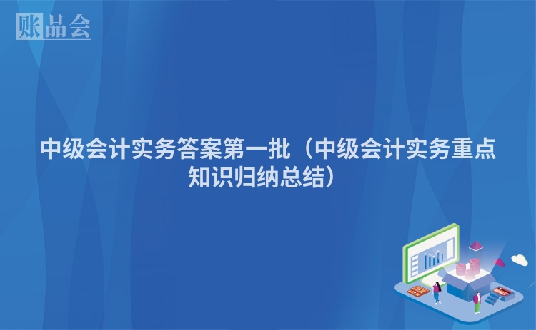 中级会计实务答案第一批（中级会计实务重点知识归纳总结）