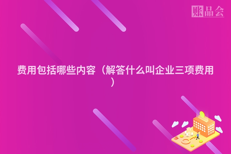费用包括哪些内容（解答什么叫企业三项费用）