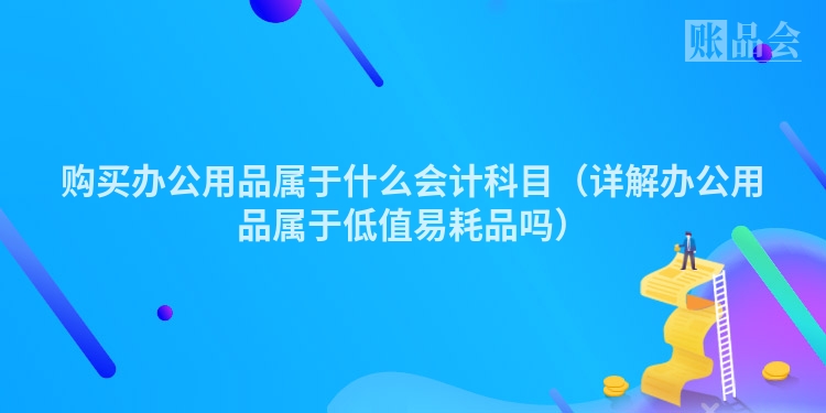 购买办公用品属于什么会计科目（详解办公用品属于低值易耗品吗）