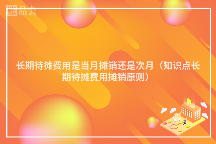 长期待摊费用是当月摊销还是次月（知识点长期待摊费用摊销原则）