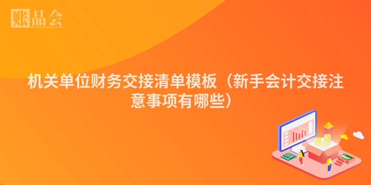 机关单位财务交接清单模板（新手会计交接注意事项有哪些）