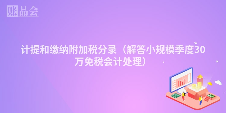 计提和缴纳附加税分录（解答小规模季度30万免税会计处理）