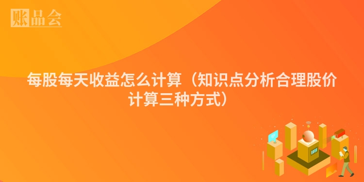 每股每天收益怎么计算（知识点分析合理股价计算三种方式）