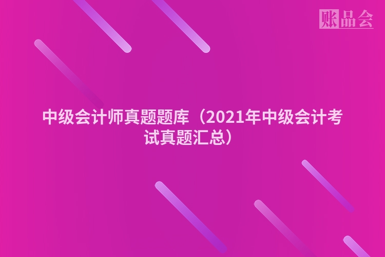 中级会计师真题题库（2021年中级会计考试真题汇总）