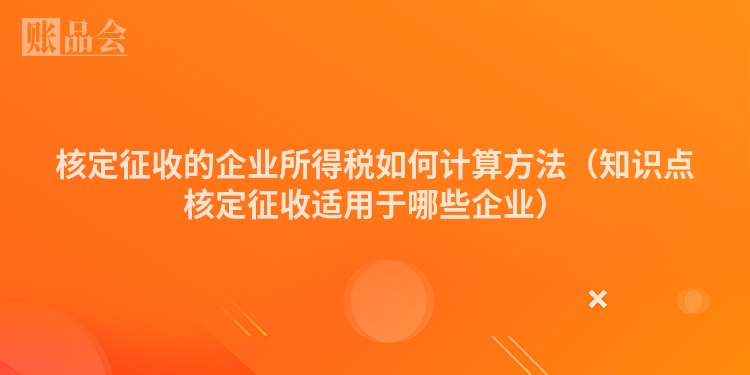 核定征收的企业所得税如何计算方法（知识点核定征收适用于哪些企业）