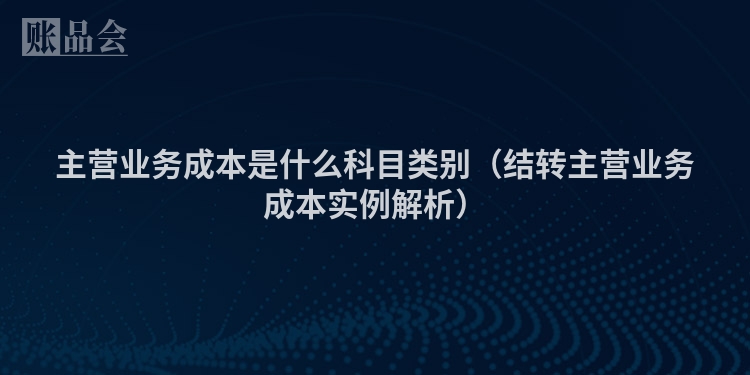 主营业务成本是什么科目类别（结转主营业务成本实例解析）