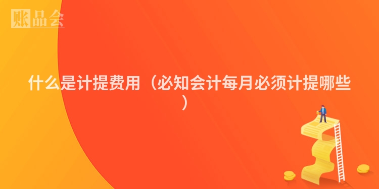 什么是计提费用（必知会计每月必须计提哪些）