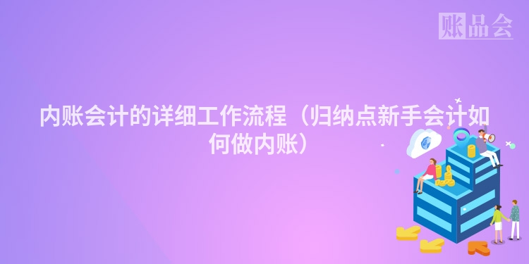 内账会计的详细工作流程（归纳点新手会计如何做内账）