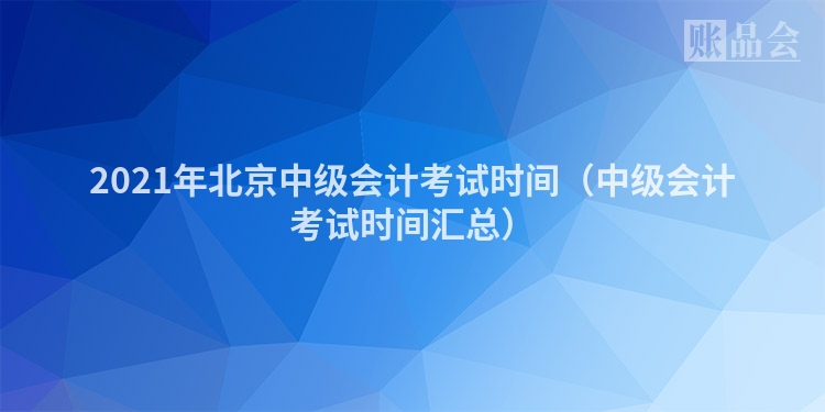2021年北京中级会计考试时间（中级会计考试时间汇总）