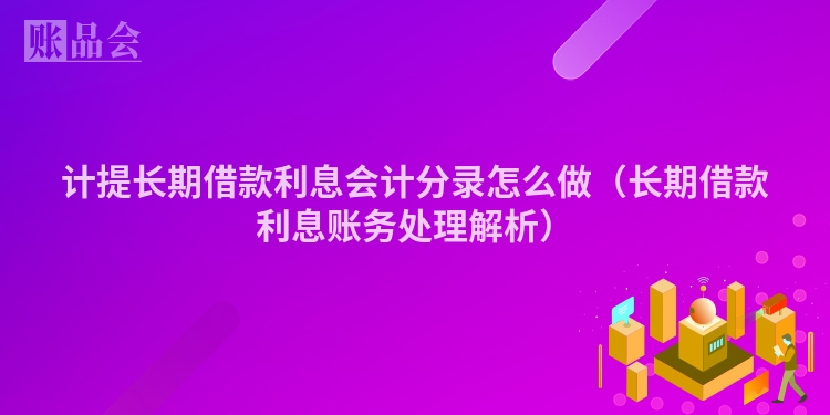 计提长期借款利息会计分录怎么做（长期借款利息账务处理解析）