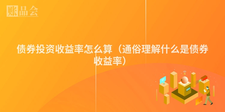 债券投资收益率怎么算（通俗理解什么是债券收益率）