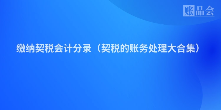 缴纳契税会计分录（契税的账务处理大合集）