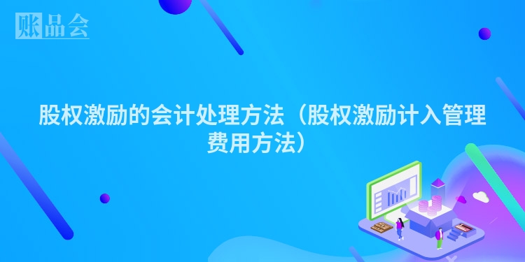 股权激励的会计处理方法（股权激励计入管理费用方法）