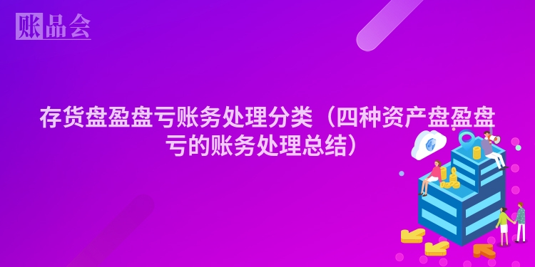 存货盘盈盘亏账务处理分类（四种资产盘盈盘亏的账务处理总结）