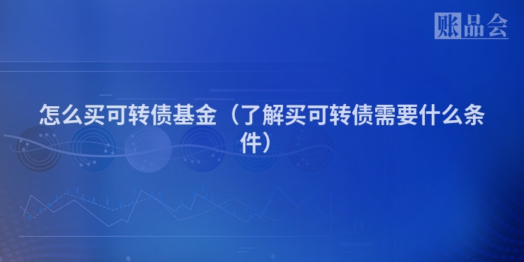 怎么买可转债基金（了解买可转债需要什么条件）