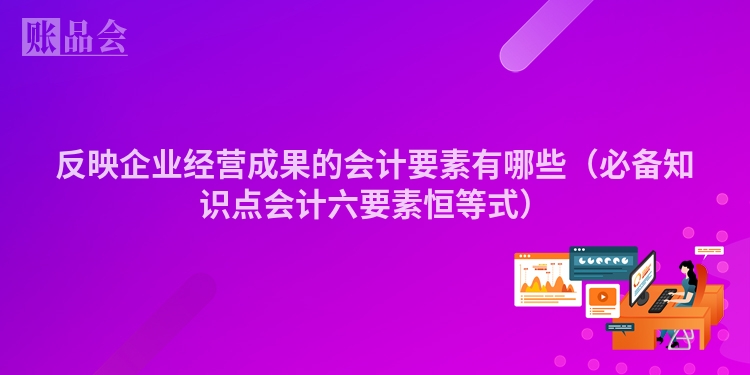 反映企业经营成果的会计要素有哪些（必备知识点会计六要素恒等式）