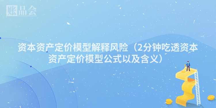 资本资产定价模型解释风险（2分钟吃透资本资产定价模型公式以及含义）