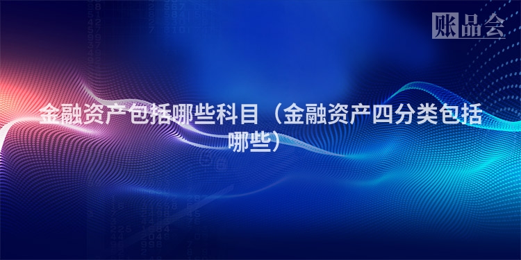 金融资产包括哪些科目（金融资产四分类包括哪些）