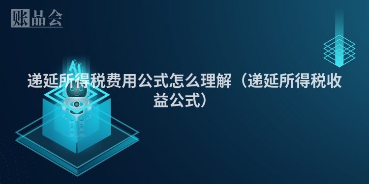 递延所得税费用公式怎么理解（递延所得税收益公式）
