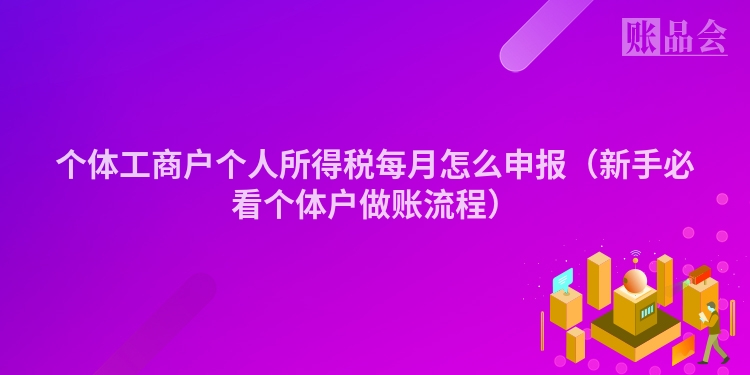 个体工商户个人所得税每月怎么申报（新手必看个体户做账流程）