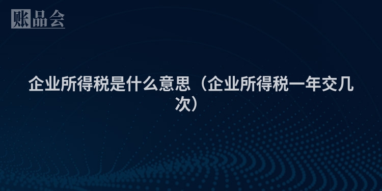 企业所得税是什么意思（企业所得税一年交几次）