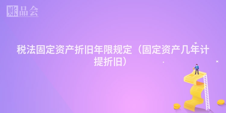 税法固定资产折旧年限规定（固定资产几年计提折旧）
