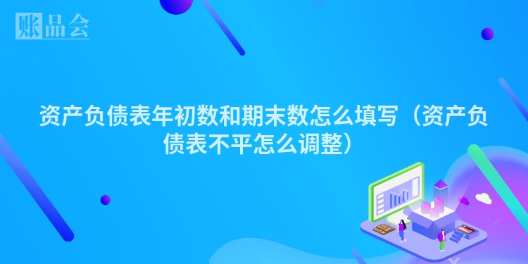 资产负债表年初数和期末数怎么填写（资产负债表不平怎么调整）
