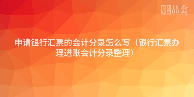 申请银行汇票的会计分录怎么写（银行汇票办理进账会计分录整理）