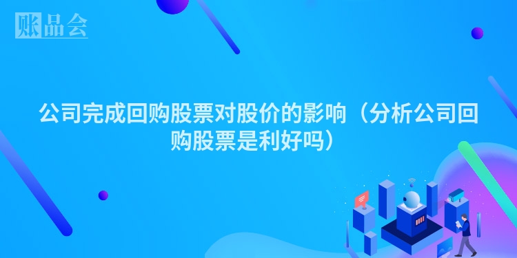 公司完成回购股票对股价的影响（分析公司回购股票是利好吗）