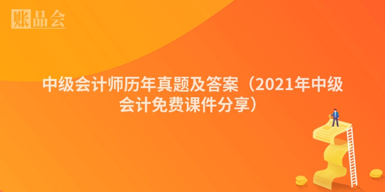 中级会计师历年真题及答案（2021年中级会计免费课件分享）