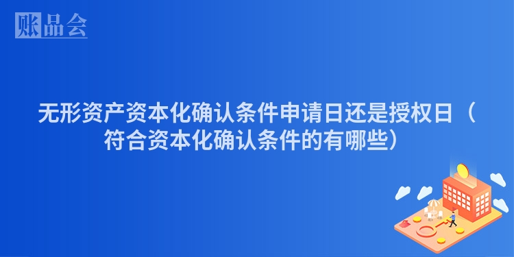 无形资产资本化确认条件申请日还是授权日（符合资本化确认条件的有哪些）