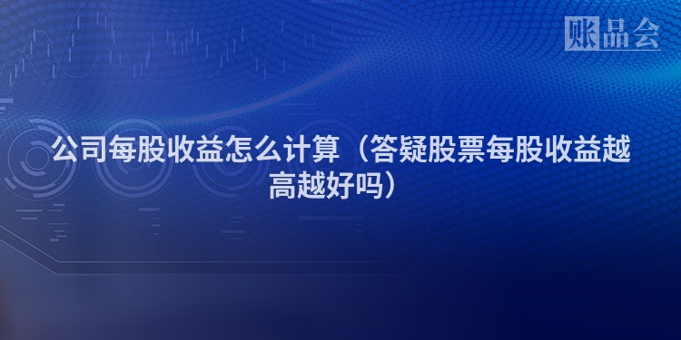 公司每股收益怎么计算（答疑股票每股收益越高越好吗）