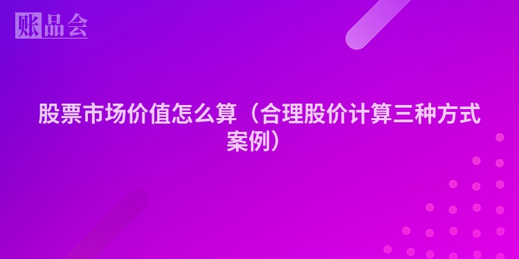 股票市场价值怎么算（合理股价计算三种方式案例）
