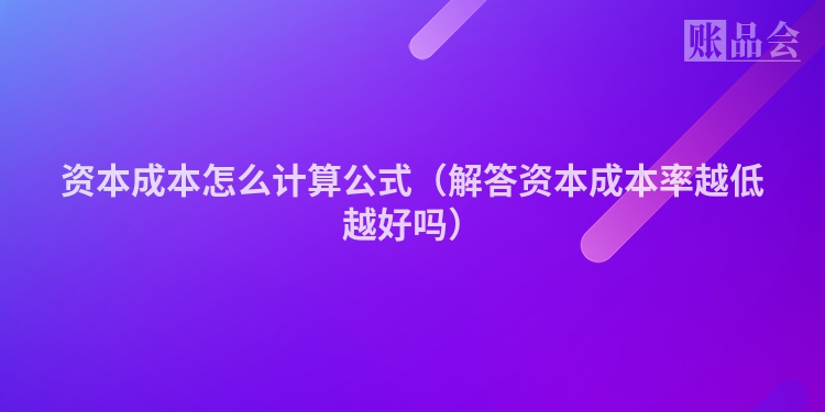 资本成本怎么计算公式（解答资本成本率越低越好吗）