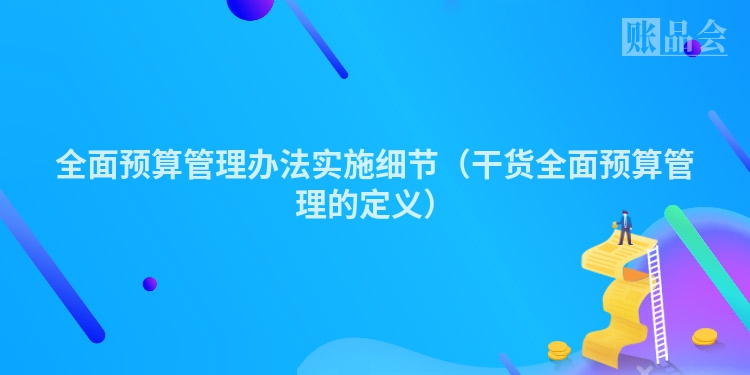 全面预算管理办法实施细节（干货全面预算管理的定义）