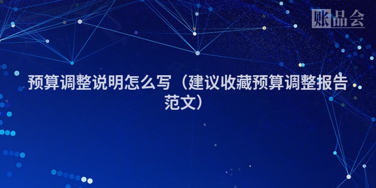 预算调整说明怎么写(建议收藏预算调整报告范文)