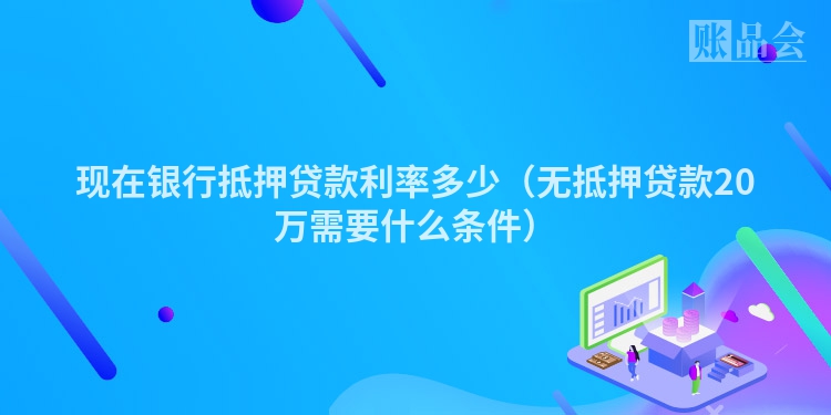 现在银行抵押贷款利率多少（无抵押贷款20万需要什么条件）