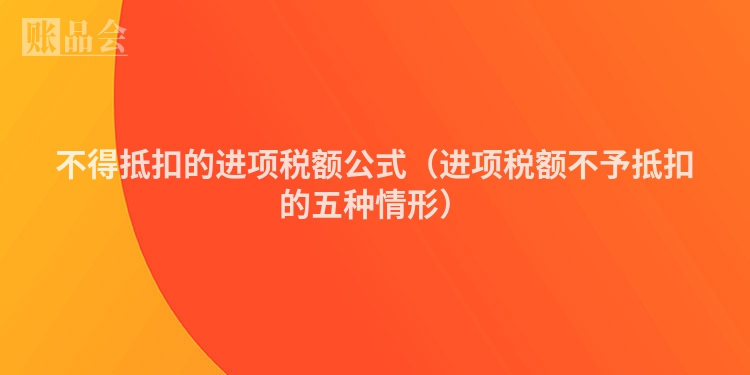不得抵扣的进项税额公式（进项税额不予抵扣的五种情形）