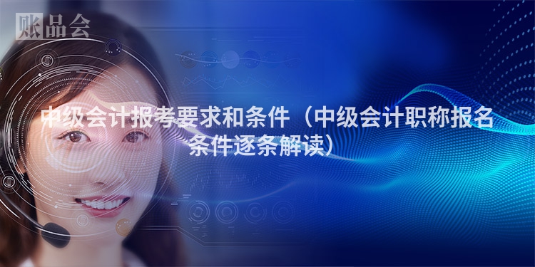 中级会计报考要求和条件（中级会计职称报名条件逐条解读）