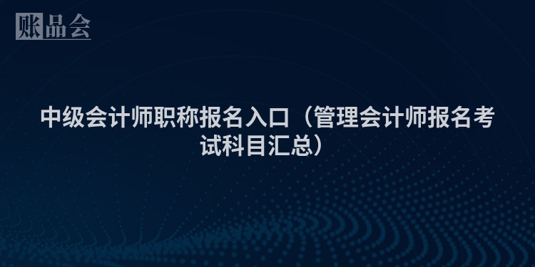 中级会计师职称报名入口（管理会计师报名考试科目汇总）