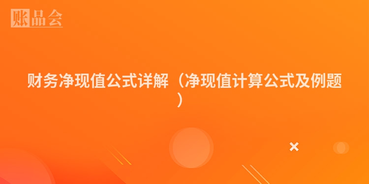 财务净现值公式详解（净现值计算公式及例题）