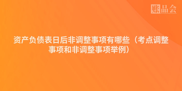资产负债表日后非调整事项有哪些（考点调整事项和非调整事项举例）