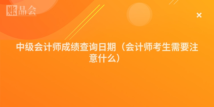 中级会计师成绩查询日期（会计师考生需要注意什么）